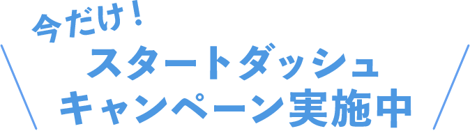 今だけ!スタートダッシュキャンペーン実施中