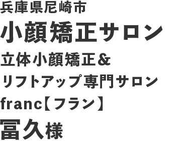 兵庫県尼崎市 小顔矯正サロン 立体小顔矯正&リフトアップ専門サロンfranc【フラン】 冨久様