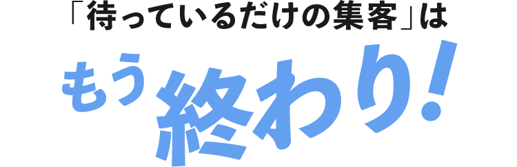 「待っているだけの集客」はもう終わり!