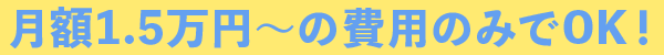 月額1.5万円〜の費用のみでOK!